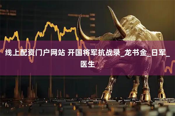 线上配资门户网站 开国将军抗战录_龙书金_日军_医生