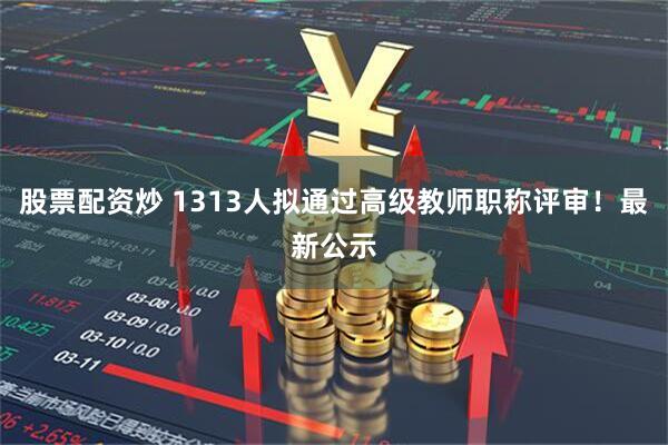 股票配资炒 1313人拟通过高级教师职称评审！最新公示