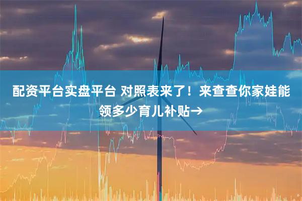 配资平台实盘平台 对照表来了！来查查你家娃能领多少育儿补贴→
