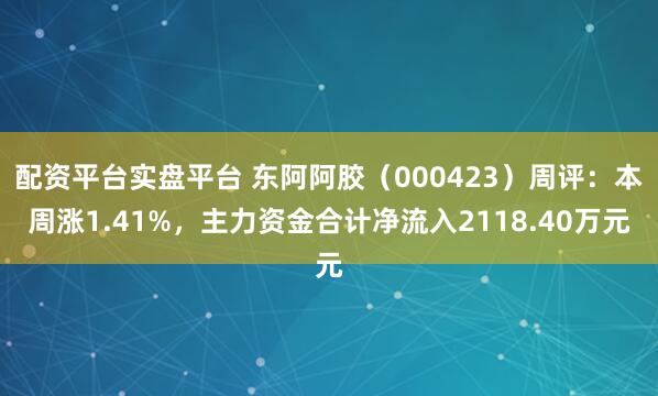 配资平台实盘平台 东阿阿胶（000423）周评：本周涨1.41%，主力资金合计净流入2118.40万元