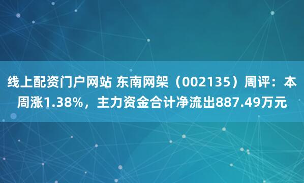 线上配资门户网站 东南网架（002135）周评：本周涨1.38%，主力资金合计净流出887.49万元