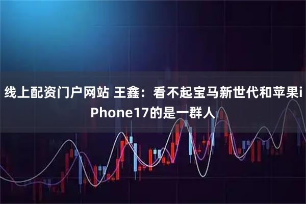 线上配资门户网站 王鑫:看不起宝马新世代和苹果iPhone17的是一群人