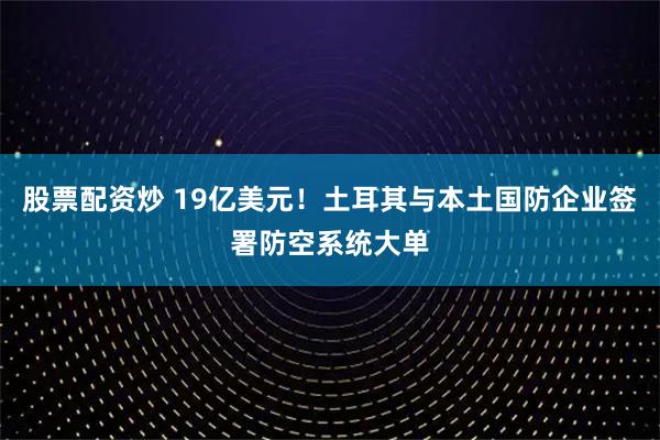 股票配资炒 19亿美元！土耳其与本土国防企业签署防空系统大单