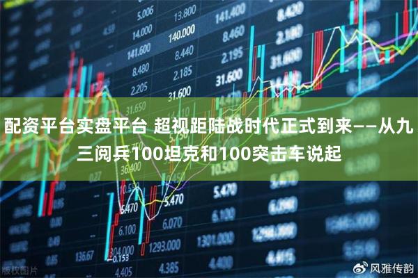 配资平台实盘平台 超视距陆战时代正式到来——从九三阅兵100坦克和100突击车说起