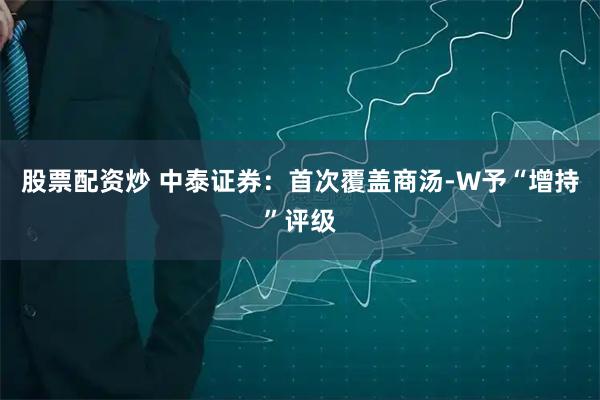 股票配资炒 中泰证券：首次覆盖商汤-W予“增持”评级