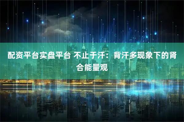 配资平台实盘平台 不止于汗：背汗多现象下的肾合能量观