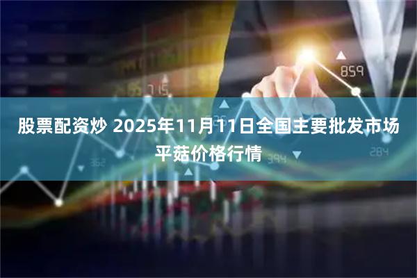 股票配资炒 2025年11月11日全国主要批发市场平菇价格行情