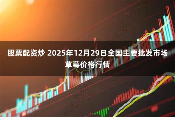 股票配资炒 2025年12月29日全国主要批发市场草莓价格行情