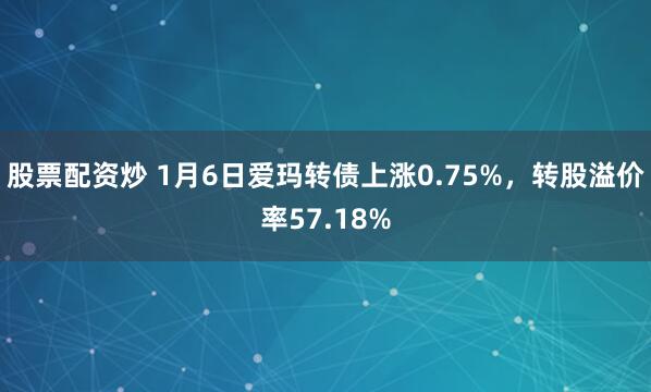 股票配资炒 1月6日爱玛转债上涨0.75%，转股溢价率57.18%