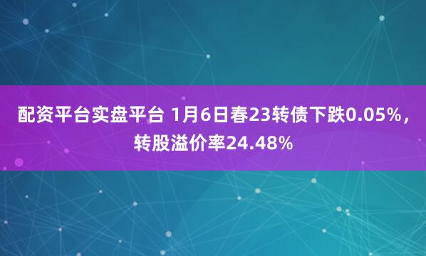 配资平台实盘平台 1月6日春23转债下跌0.05%,转股溢价率24.48%