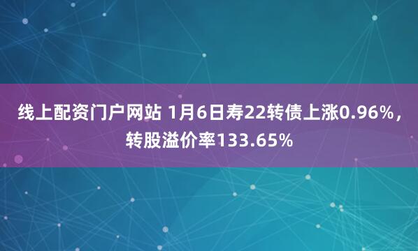 线上配资门户网站 1月6日寿22转债上涨0.96%，转股溢价率133.65%