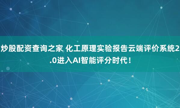 炒股配资查询之家 化工原理实验报告云端评价系统2.0进入AI智能评分时代！